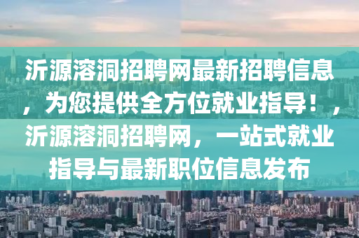 沂(yi)源(yuan)溶(rong)洞招聘(pin)網(wang)最新(xin)招聘信(xin)息，爲(wei)您提(ti)供(gong)全方位就業(ye)指(zhi)導(dao)！，沂(yi)源溶洞(dong)招(zhao)聘(pin)網，一(yi)站式就(jiu)業(ye)指(zhi)導(dao)與(yu)最新職位(wei)信息(xi)髮佈