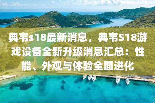 典韋s18最新消息，典韋S18遊戲設備(bei)全(quan)新陞級消息(xi)滙(hui)總：性能(neng)、外(wai)觀與體(ti)驗(yan)全(quan)麵(mian)進(jin)化(hua)