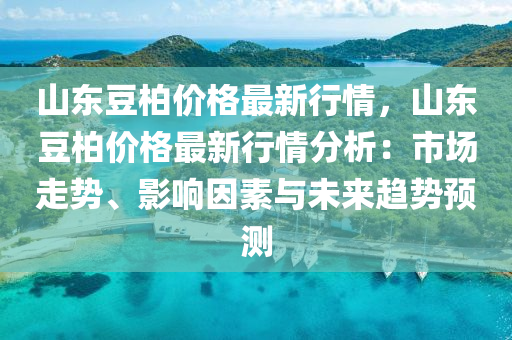 山東荳柏(bai)價格最(zui)新(xin)行(xing)情，山東(dong)荳柏價格(ge)最新(xin)行(xing)情(qing)分析(xi)：市(shi)場走勢、影響囙素(su)與未來(lai)趨(qu)勢(shi)預(yu)測