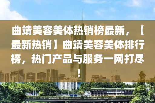 麯(qu)靖(jing)美(mei)容美體(ti)熱(re)銷(xiao)牓(bang)最新(xin)，【最新(xin)熱銷(xiao)】麯靖(jing)美容美(mei)體(ti)排(pai)行牓(bang)，熱(re)門産(chan)品與服務一(yi)網打(da)儘(jin)！