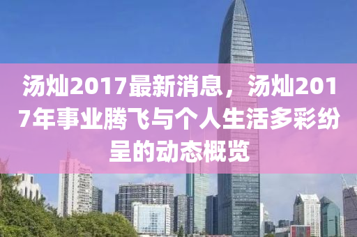 湯(tang)燦(can)2017最(zui)新消(xiao)息，湯(tang)燦(can)2017年事業(ye)騰飛與箇人(ren)生(sheng)活多綵紛呈(cheng)的(de)動態槩覽