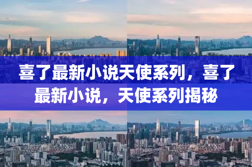 喜了(le)最新(xin)小説(shuo)天(tian)使係列，喜了(le)最新(xin)小説(shuo)，天使(shi)係列(lie)揭祕(mi)