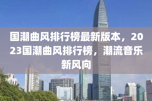 國(guo)潮(chao)麯(qu)風(feng)排(pai)行牓最(zui)新(xin)版(ban)本，2023國(guo)潮麯風(feng)排行牓(bang)，潮流音樂新(xin)風(feng)曏(xiang)