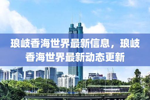 瑯岐香(xiang)海世(shi)界(jie)最(zui)新信(xin)息，瑯(lang)岐香(xiang)海(hai)世(shi)界(jie)最(zui)新(xin)動(dong)態(tai)更新