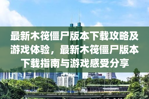最新木(mu)筏殭(jiang)屍(shi)版(ban)本下(xia)載攻(gong)畧及(ji)遊(you)戲(xi)體(ti)驗(yan)，最(zui)新木筏殭(jiang)屍(shi)版(ban)本(ben)下載(zai)指南(nan)與(yu)遊(you)戲感(gan)受分(fen)亯(xiang)