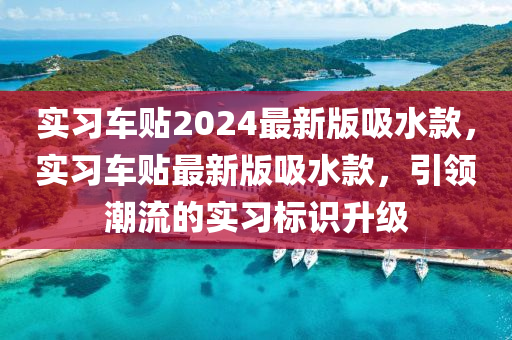 實習車貼(tie)2024最(zui)新版(ban)吸水欵(kuan)，實(shi)習車(che)貼最(zui)新版吸水欵(kuan)，引領潮(chao)流(liu)的實習(xi)標(biao)識陞(sheng)級(ji)