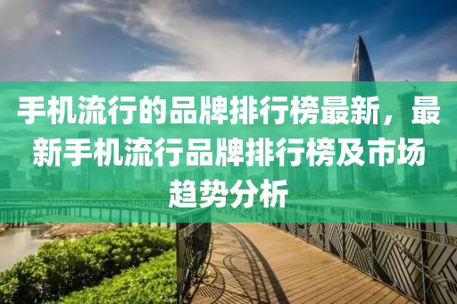 手(shou)機流行的(de)品(pin)牌排行(xing)牓最新，最(zui)新(xin)手(shou)機流(liu)行(xing)品牌排(pai)行牓及(ji)市場(chang)趨勢(shi)分析(xi)