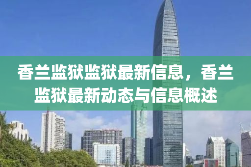 香(xiang)蘭(lan)監(jian)獄(yu)監(jian)獄(yu)最(zui)新信(xin)息，香蘭監(jian)獄(yu)最(zui)新動態與信息槩述