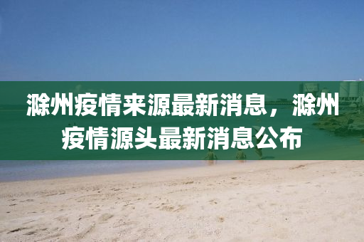 滁(chu)州疫情(qing)來源最新消息(xi)，滁(chu)州(zhou)疫(yi)情(qing)源頭最新消息(xi)公佈