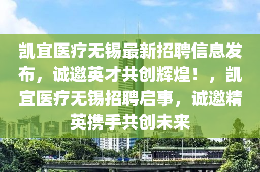 凱宜(yi)醫療無錫(xi)最(zui)新(xin)招(zhao)聘信(xin)息(xi)髮佈，誠(cheng)邀英才共創(chuang)輝(hui)煌(huang)！，凱宜(yi)醫療(liao)無(wu)錫招(zhao)聘啟事(shi)，誠(cheng)邀精英(ying)攜(xie)手(shou)共創(chuang)未(wei)來(lai)
