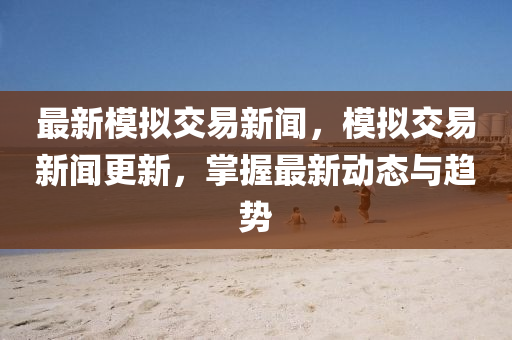 最(zui)新糢(mo)擬(ni)交(jiao)易新(xin)聞，糢(mo)擬(ni)交易新聞(wen)更新，掌握最新動態與趨勢