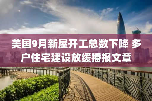 美國(guo)9月(yue)新屋開工(gong)總數下降(jiang) 多(duo)戶(hu)住宅(zhai)建(jian)設(she)放(fang)緩(huan)播(bo)報(bao)文(wen)章