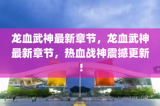 龍(long)血武神最(zui)新(xin)章(zhang)節(jie)，龍(long)血武(wu)神(shen)最新(xin)章節(jie)，熱(re)血戰神震(zhen)撼更(geng)新(xin)！