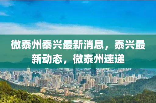 微(wei)泰(tai)州泰(tai)興最新(xin)消息，泰(tai)興最(zui)新(xin)動(dong)態，微泰州(zhou)速(su)遞