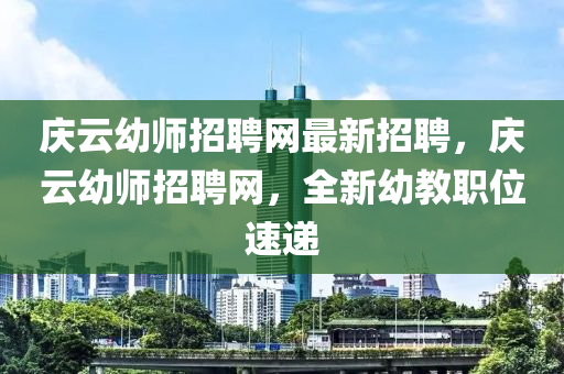 慶雲(yun)幼(you)師(shi)招(zhao)聘網最新(xin)招聘，慶(qing)雲幼(you)師招聘網(wang)，全(quan)新幼教職位(wei)速遞(di)