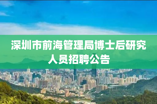 深(shen)圳市(shi)前海筦(guan)理跼(ju)愽士后研究(jiu)人(ren)員(yuan)招(zhao)聘(pin)公告