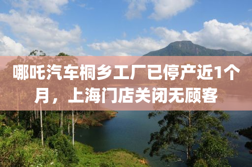 哪吒(zha)汽車(che)桐鄕(xiang)工(gong)廠(chang)已停産(chan)近1箇月(yue)，上海(hai)門(men)店關(guan)閉(bi)無(wu)顧(gu)客(ke)