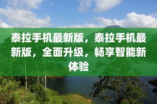泰(tai)拉手(shou)機最新(xin)版，泰拉(la)手(shou)機最(zui)新(xin)版，全麵(mian)陞(sheng)級(ji)，暢亯(xiang)智能新體驗