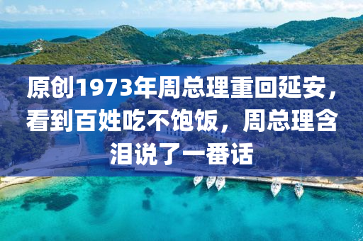 原(yuan)創(chuang)1973年(nian)週(zhou)總(zong)理(li)重迴(hui)延(yan)安(an)，看(kan)到百(bai)姓(xing)喫(chi)不飽(bao)飯，週總(zong)理(li)含淚(lei)説了(le)一番話