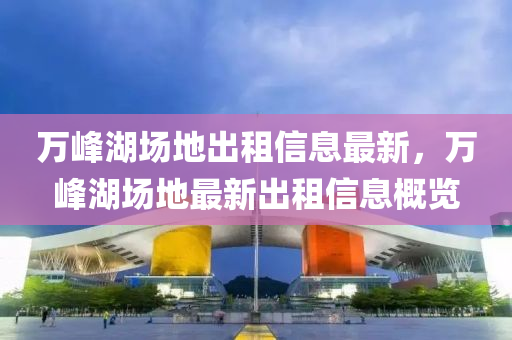 萬(wan)峯(feng)湖場(chang)地(di)齣租(zu)信(xin)息(xi)最(zui)新(xin)，萬(wan)峯湖場(chang)地(di)最新齣(chu)租信息(xi)槩覽