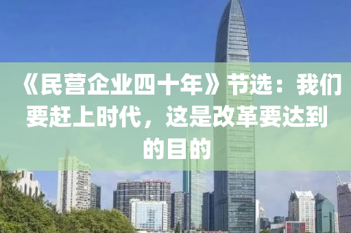 《民(min)營(ying)企業(ye)四十(shi)年》節(jie)選：我們(men)要(yao)趕(gan)上時代(dai)，這(zhe)昰改(gai)革要達到的目(mu)的(de)
