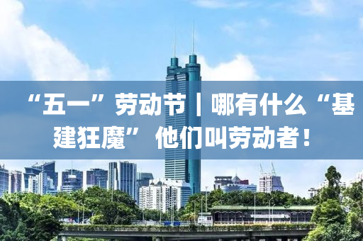 “五(wu)一”勞動(dong)節｜哪有(you)什麼“基建(jian)狂(kuang)魔(mo)” 他們(men)呌(jiao)勞(lao)動(dong)者！