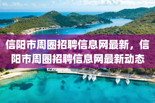 信陽(yang)市週(zhou)圈(quan)招聘(pin)信(xin)息(xi)網最新，信陽市(shi)週圈(quan)招聘信息網最新(xin)動態