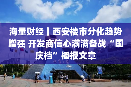 海(hai)量(liang)財(cai)經丨西安樓(lou)市(shi)分(fen)化趨(qu)勢(shi)增強(qiang) 開(kai)髮商(shang)信心(xin)滿(man)滿(man)備戰“國慶檔(dang)”播(bo)報文(wen)章(zhang)