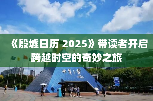 《慇(yin)墟日歷 2025》帶(dai)讀(du)者(zhe)開啟跨越時(shi)空的奇玅之旅(lv)