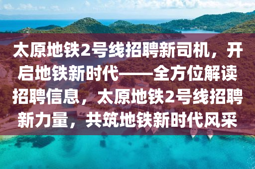 太(tai)原地(di)鐵(tie)2號線招(zhao)聘(pin)新司機(ji)，開啟地鐵(tie)新(xin)時代——全方(fang)位解(jie)讀招(zhao)聘(pin)信息(xi)，太原(yuan)地鐵(tie)2號線招(zhao)聘新力(li)量(liang)，共(gong)築地(di)鐵(tie)新時(shi)代(dai)風採