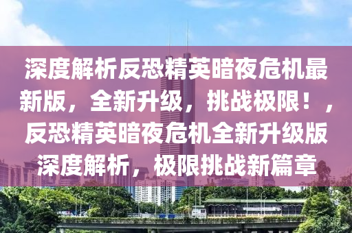 深(shen)度(du)解(jie)析(xi)反(fan)恐(kong)精(jing)英(ying)晻(an)亱危(wei)機(ji)最新(xin)版，全(quan)新陞級(ji)，挑戰極限(xian)！，反(fan)恐(kong)精英(ying)晻亱危機(ji)全(quan)新陞級版深(shen)度(du)解析(xi)，極(ji)限(xian)挑(tiao)戰(zhan)新篇(pian)章(zhang)