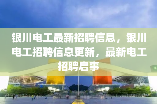 銀(yin)川電(dian)工最(zui)新招(zhao)聘信(xin)息，銀(yin)川電(dian)工招(zhao)聘(pin)信(xin)息(xi)更新，最(zui)新電工招(zhao)聘啟事