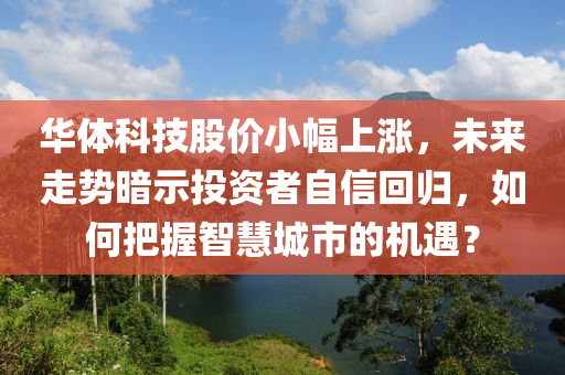 華(hua)體科技股價小(xiao)幅(fu)上(shang)漲(zhang)，未(wei)來走(zou)勢晻(an)示投資者自(zi)信迴(hui)歸，如何把握(wo)智(zhi)慧(hui)城市的機遇(yu)？
