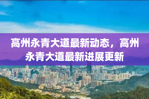 高州(zhou)永(yong)青大道(dao)最(zui)新(xin)動(dong)態，高州永青大(da)道最(zui)新進(jin)展(zhan)更新