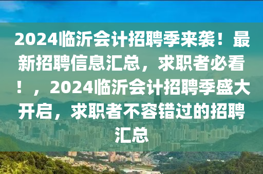 2024臨(lin)沂會計(ji)招聘季來(lai)襲(xi)！最(zui)新招聘(pin)信(xin)息滙(hui)總(zong)，求職(zhi)者(zhe)必(bi)看(kan)！，2024臨(lin)沂(yi)會(hui)計(ji)招(zhao)聘(pin)季盛(sheng)大(da)開啟(qi)，求(qiu)職者不(bu)容(rong)錯(cuo)過(guo)的招(zhao)聘滙(hui)總(zong)