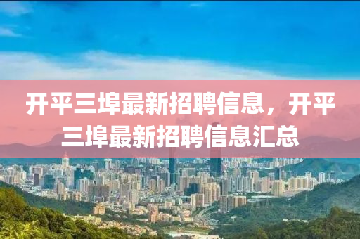 開(kai)平(ping)三(san)埠(bu)最新招聘信息(xi)，開平(ping)三埠(bu)最(zui)新招(zhao)聘信(xin)息(xi)滙總(zong)