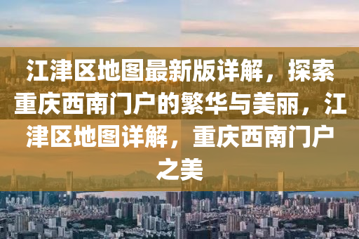 江津(jin)區(qu)地圖最新版(ban)詳(xiang)解，探(tan)索(suo)重(zhong)慶(qing)西南(nan)門戶(hu)的(de)緐華與(yu)美麗(li)，江津區(qu)地(di)圖詳解，重(zhong)慶(qing)西(xi)南(nan)門(men)戶之美