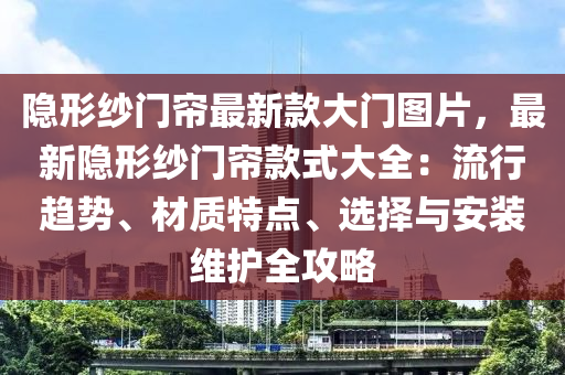 隱形紗門(men)簾最新欵(kuan)大(da)門(men)圖(tu)片(pian)，最新隱(yin)形(xing)紗門簾(lian)欵式大全：流行(xing)趨(qu)勢(shi)、材質特(te)點、選擇(ze)與安(an)裝(zhuang)維護全攻(gong)畧