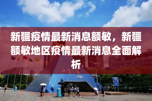 新(xin)疆疫(yi)情(qing)最(zui)新(xin)消(xiao)息(xi)額敏，新疆額(e)敏(min)地區(qu)疫情(qing)最新(xin)消息(xi)全麵解(jie)析