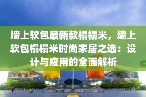 牆(qiang)上(shang)輭包最(zui)新欵(kuan)榻(ta)榻米，牆上輭(ruan)包(bao)榻榻米時尚傢居(ju)之(zhi)選：設計(ji)與應用的全麵(mian)解(jie)析
