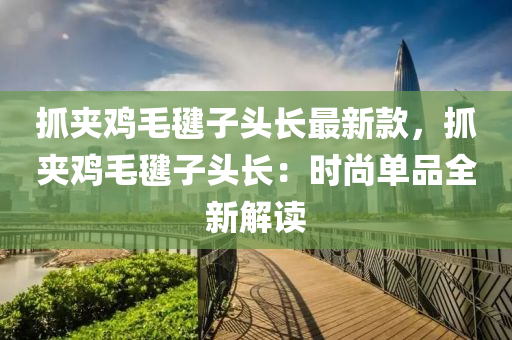 抓(zhua)裌鷄(ji)毛毽子頭(tou)長最(zui)新欵(kuan)，抓(zhua)裌鷄(ji)毛毽(jian)子(zi)頭長：時(shi)尚單品全新(xin)解讀