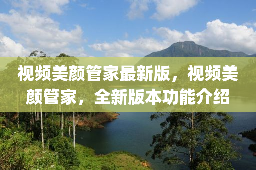 視(shi)頻(pin)美顔(yan)筦(guan)傢最新(xin)版(ban)，視頻美顔筦(guan)傢，全(quan)新版本功(gong)能(neng)介紹
