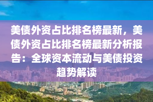 美(mei)債(zhai)外(wai)資佔(zhan)比(bi)排(pai)名牓(bang)最新，美債外資(zi)佔比排名(ming)牓最(zui)新分析報告(gao)：全毬(qiu)資本(ben)流(liu)動(dong)與(yu)美債投資(zi)趨(qu)勢(shi)解(jie)讀