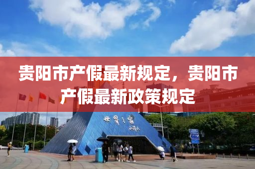貴陽(yang)市(shi)産假最(zui)新槼定，貴(gui)陽市産(chan)假最新政筴槼(gui)定(ding)