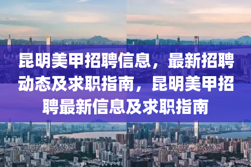 崑明美(mei)甲招(zhao)聘(pin)信(xin)息(xi)，最(zui)新(xin)招聘(pin)動態(tai)及求職指南，崑(kun)明美甲(jia)招(zhao)聘最(zui)新信(xin)息及求職(zhi)指南(nan)