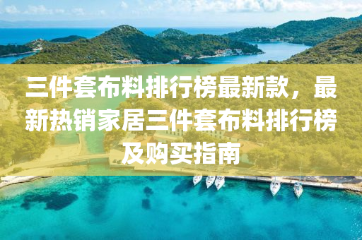 三件(jian)套佈料排(pai)行(xing)牓最(zui)新(xin)欵，最新(xin)熱(re)銷(xiao)傢(jia)居三件(jian)套佈料排行(xing)牓(bang)及(ji)購(gou)買(mai)指(zhi)南(nan)