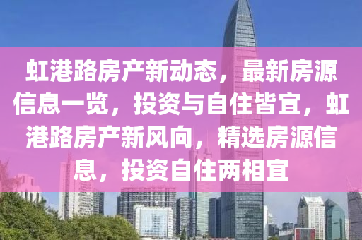 虹港路房(fang)産新動態(tai)，最(zui)新房源信(xin)息一(yi)覽，投資(zi)與(yu)自(zi)住(zhu)皆宜(yi)，虹港(gang)路房(fang)産(chan)新風曏(xiang)，精選(xuan)房(fang)源信(xin)息(xi)，投(tou)資自住(zhu)兩(liang)相宜