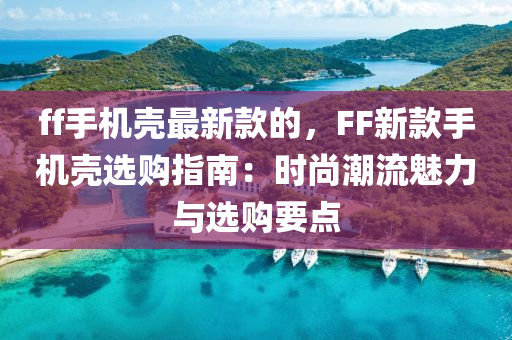 ff手機(ji)殼(ke)最(zui)新(xin)欵的，FF新欵手機殼選購(gou)指(zhi)南：時尚(shang)潮流(liu)魅(mei)力(li)與(yu)選(xuan)購要點
