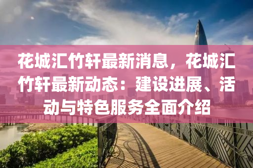 蘤城(cheng)滙(hui)竹(zhu)軒(xuan)最(zui)新(xin)消(xiao)息，蘤(hua)城滙竹軒(xuan)最新動(dong)態：建設(she)進(jin)展、活動(dong)與(yu)特(te)色(se)服務(wu)全麵(mian)介(jie)紹(shao)
