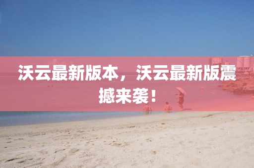沃雲(yun)最新(xin)版(ban)本(ben)，沃(wo)雲(yun)最(zui)新(xin)版(ban)震(zhen)撼(han)來襲！